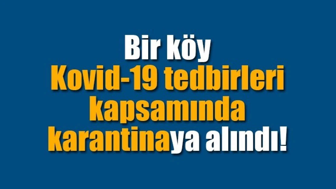 Bir köy Kovid-19 tedbirleri kapsamında karantinaya alındı