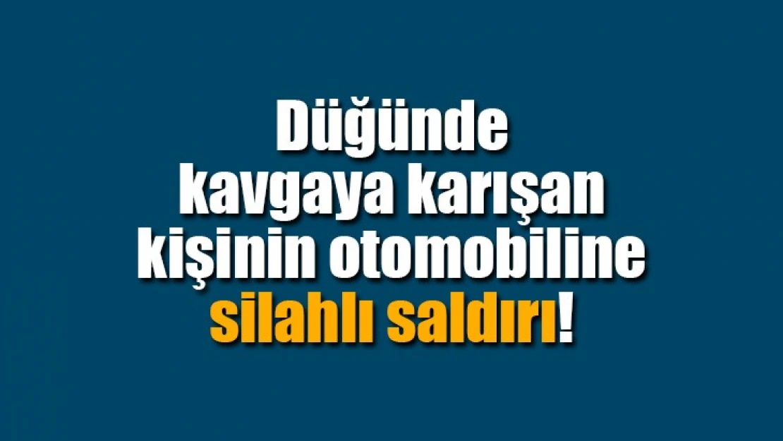 Düğünde kavgaya karışan kişinin otomobiline silahlı saldırı