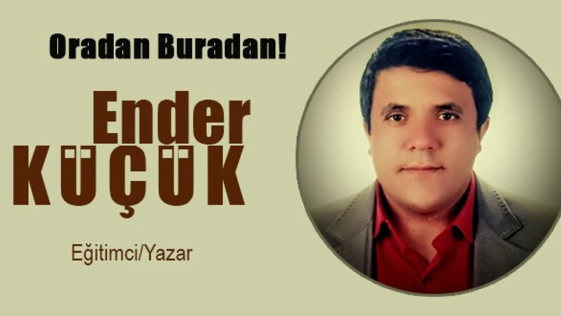 Eğitimci Yazar Küçük'ün kaleminden: Oradan buradan!