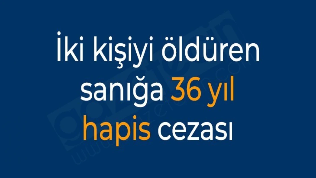 İki kişiyi öldüren sanığa 36 yıl hapis cezası