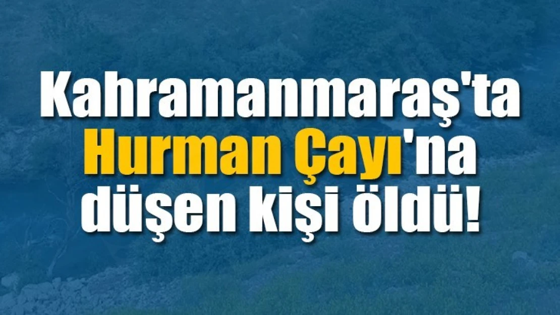 Kahramanmaraş'ta Hurman Çayı'na düşen kişi öldü