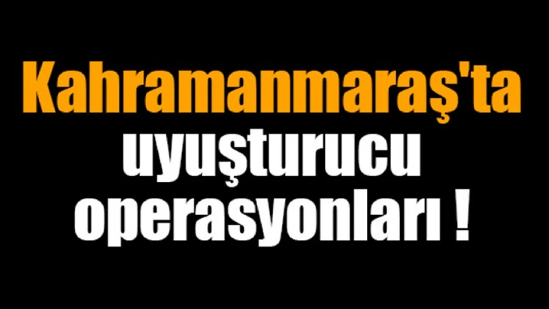 Kahramanmaraş'ta uyuşturucu operasyonları