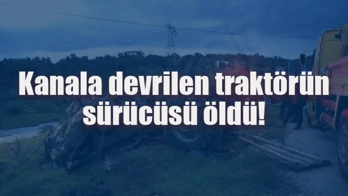 Kanala devrilen traktörün sürücüsü öldü