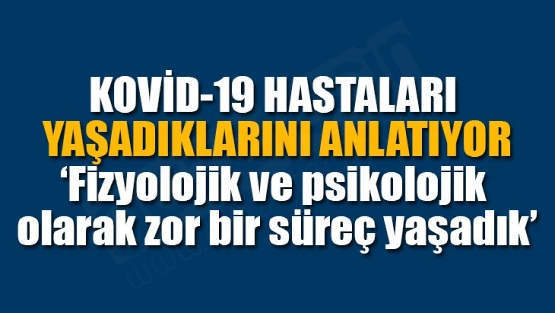 KOVİD-19 HASTALARI YAŞADIKLARINI ANLATIYOR – 'Fizyolojik ve psikolojik olarak zor bir süreç yaşadık'