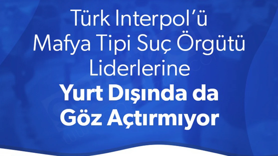 Mafya tipi suç örgütü liderlerine yurt dışında özel ekip