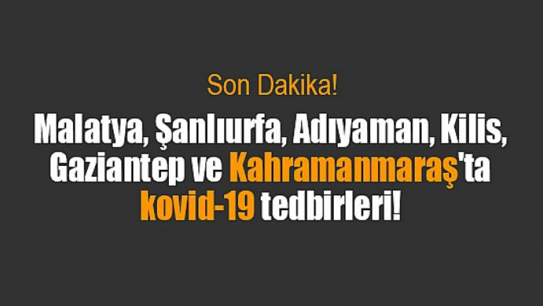 Malatya, Şanlıurfa, Adıyaman, Kilis, Gaziantep ve Kahramanmaraş'ta kovid-19 tedbirleri!