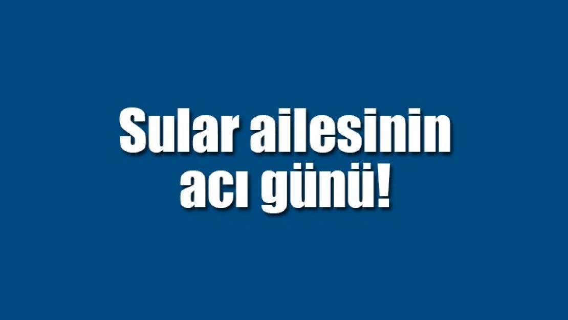 Sular ailesinin acı günü