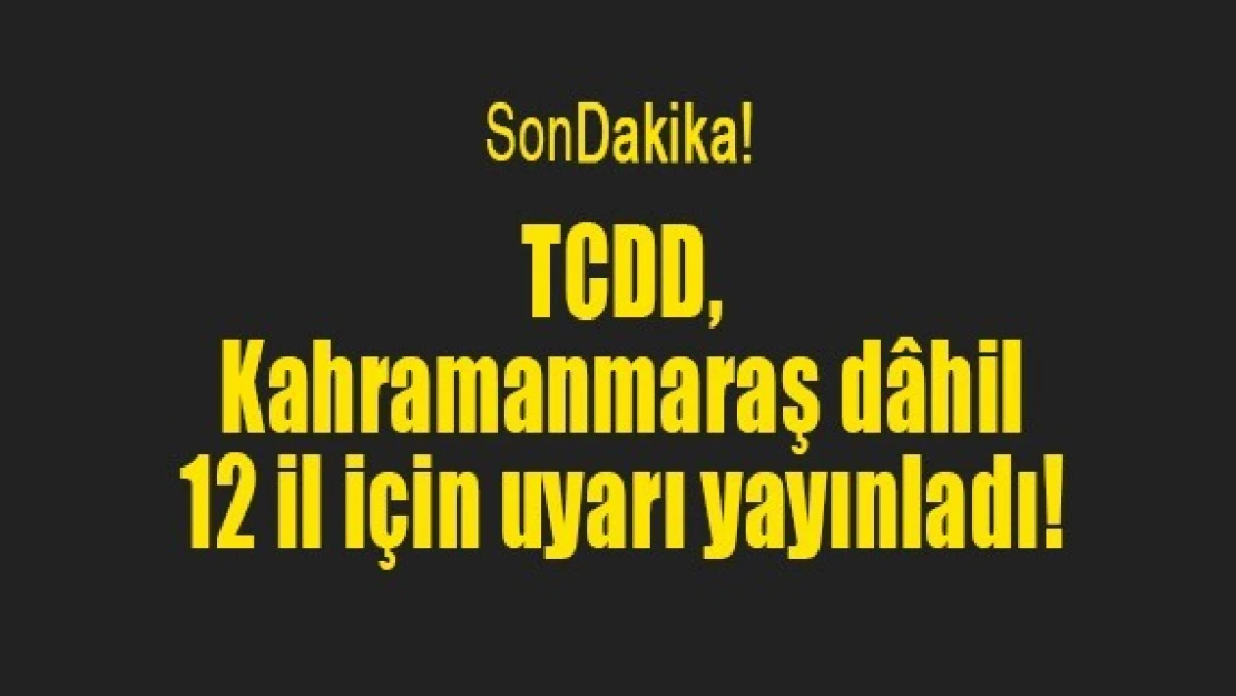 TCDD, Kahramanmaraş dâhil 12 il için uyarı yayınladı!