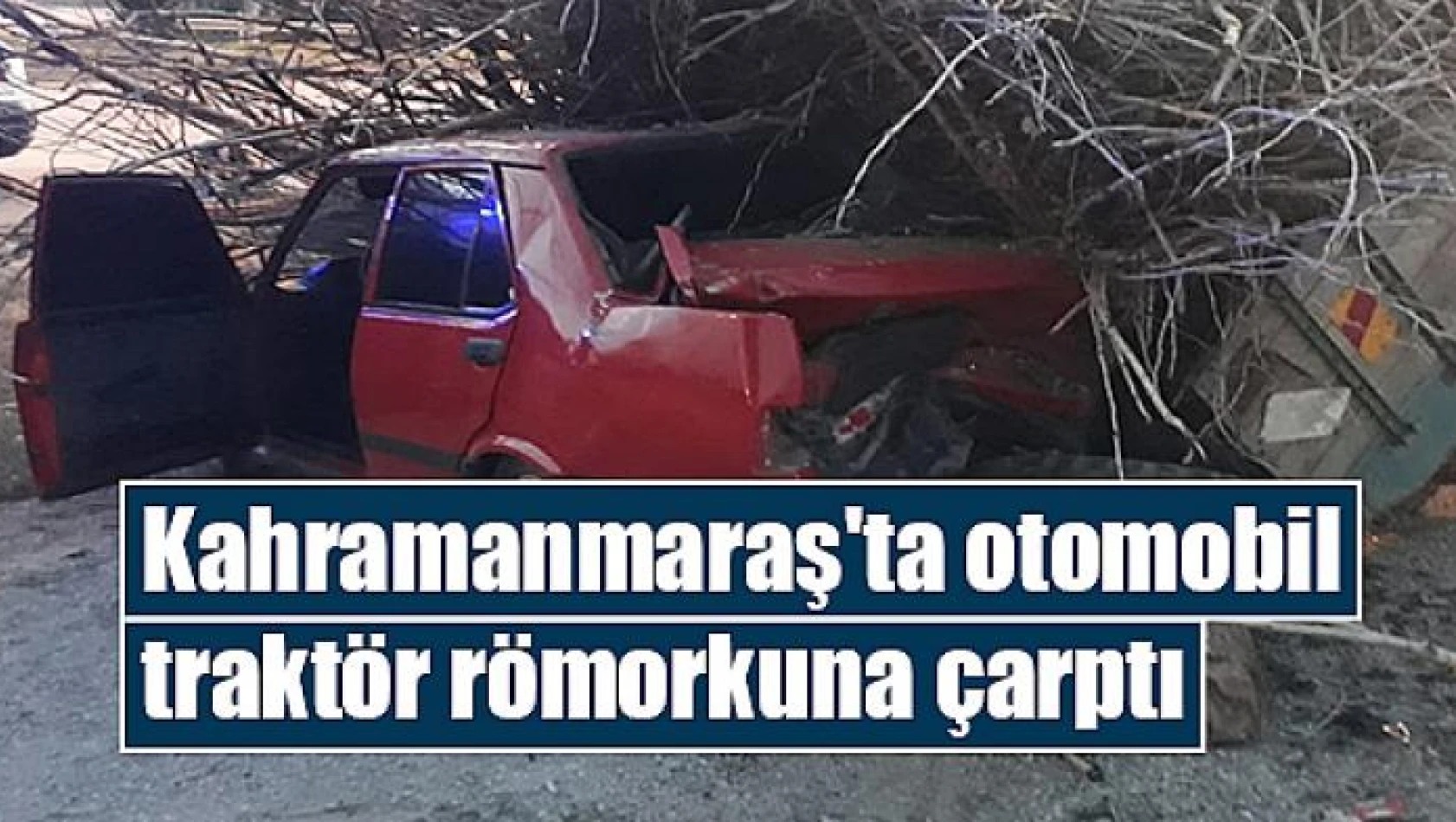 Kahramanmaraş'ta otomobil traktör römorkuna çarptı