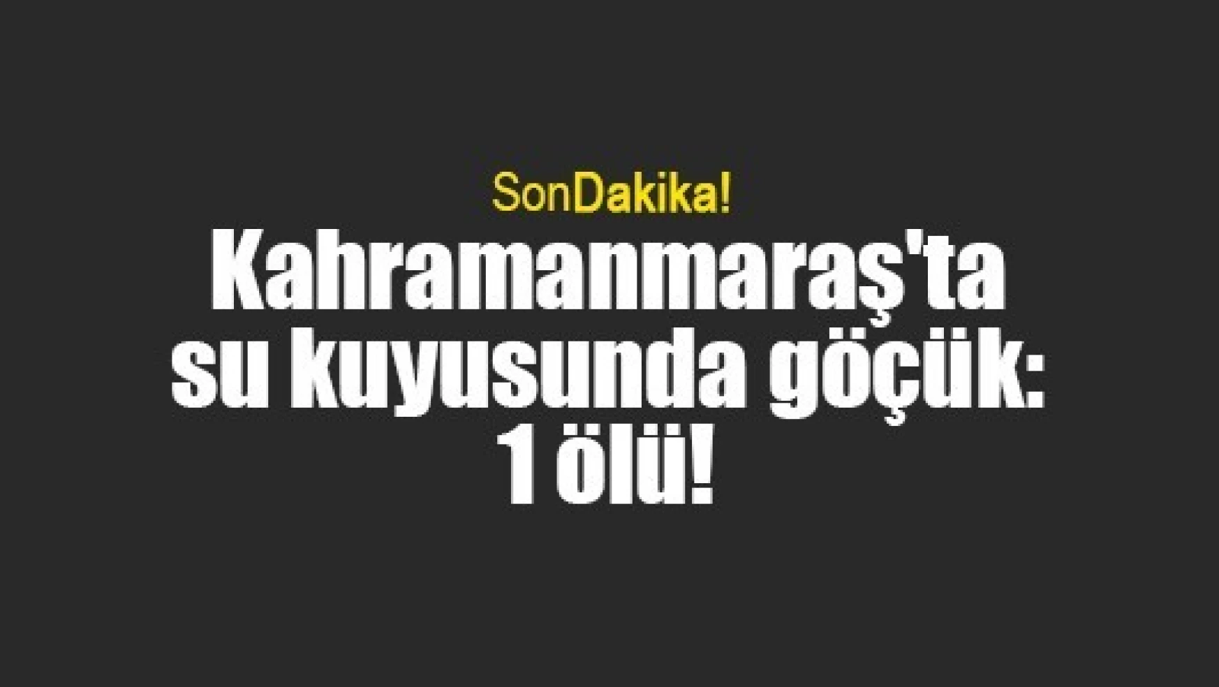 Kahramanmaraş'ta su kuyusunda göçük: 1 ölü!