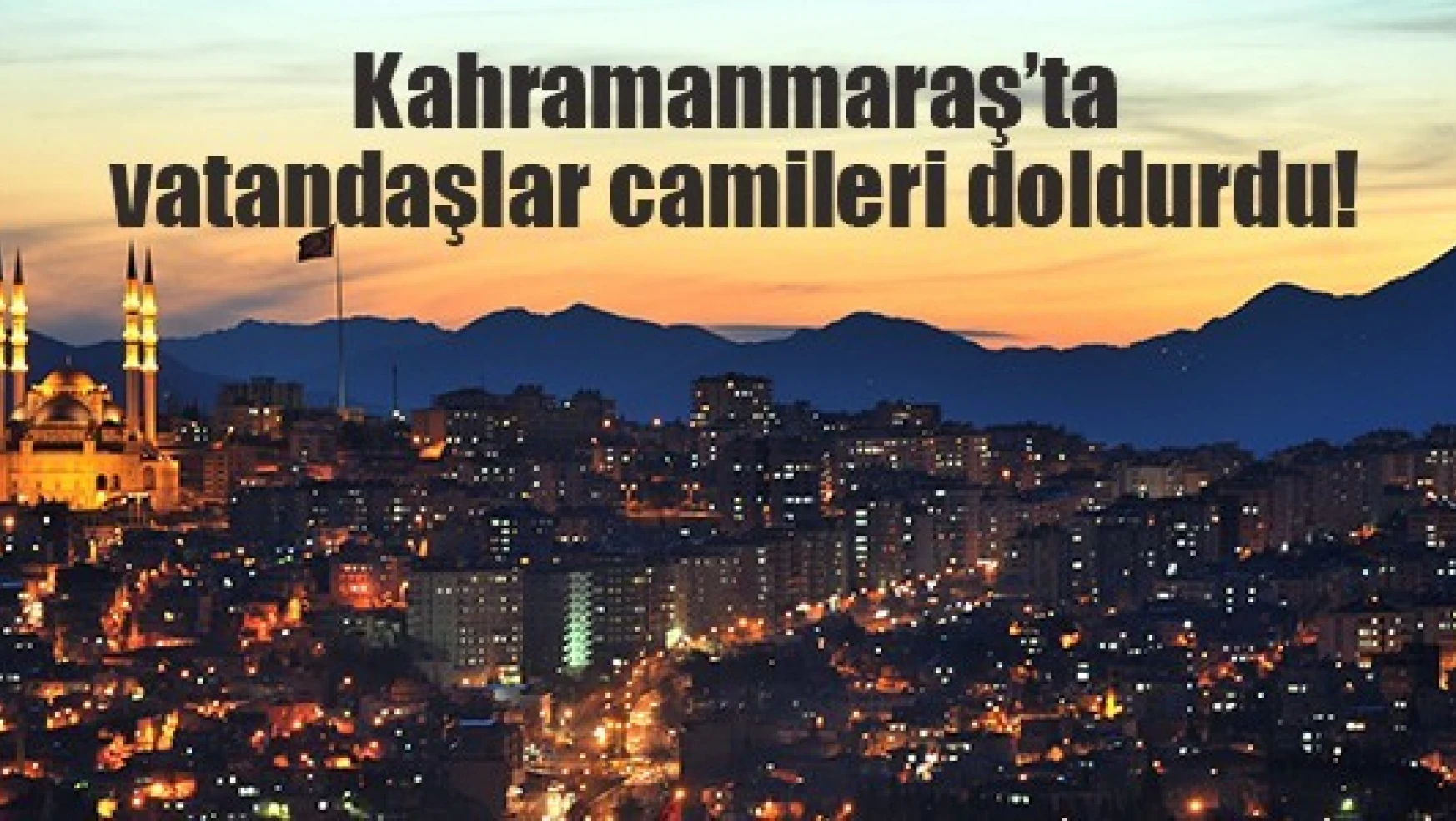 Kahramanmaraş'ta vatandaşlar camileri doldurdu!