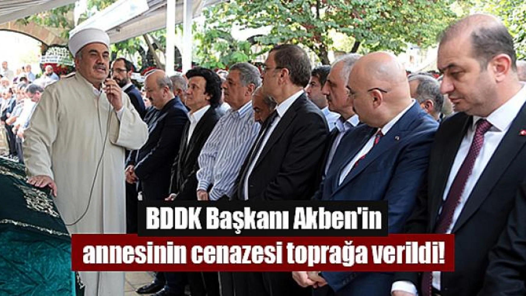 BDDK Başkanı Akben'in annesinin cenazesi toprağa verildi!