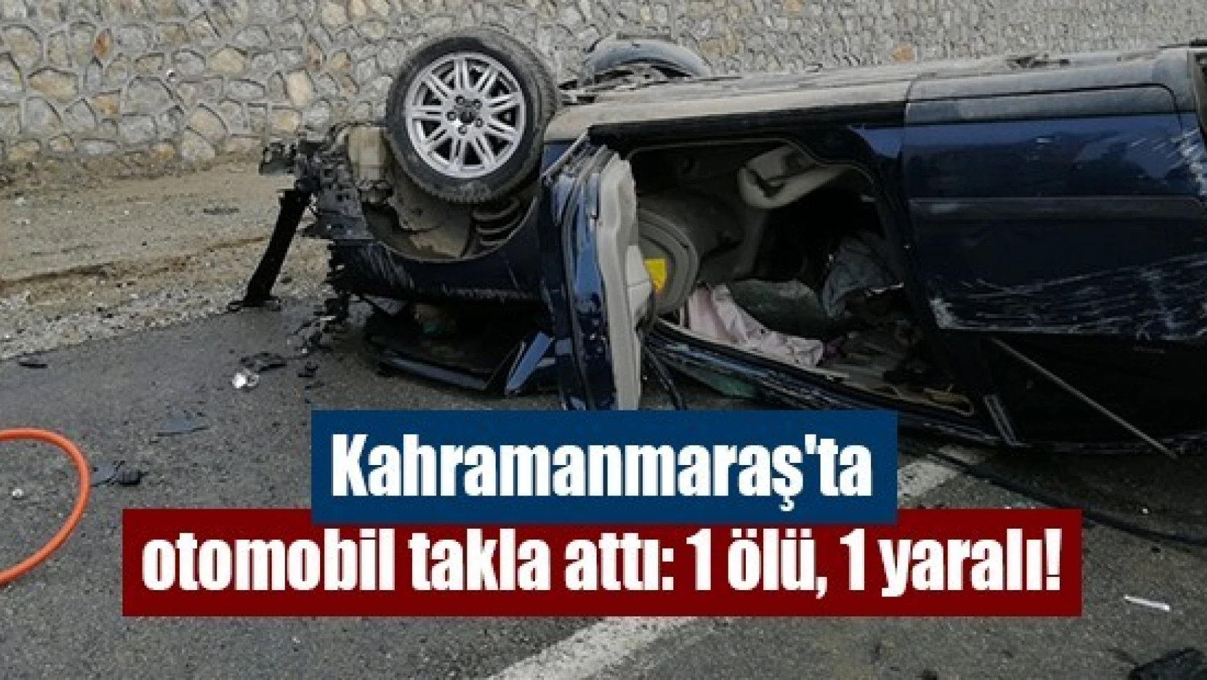 Kahramanmaraş'ta otomobil takla attı: 1 ölü, 1 yaralı!