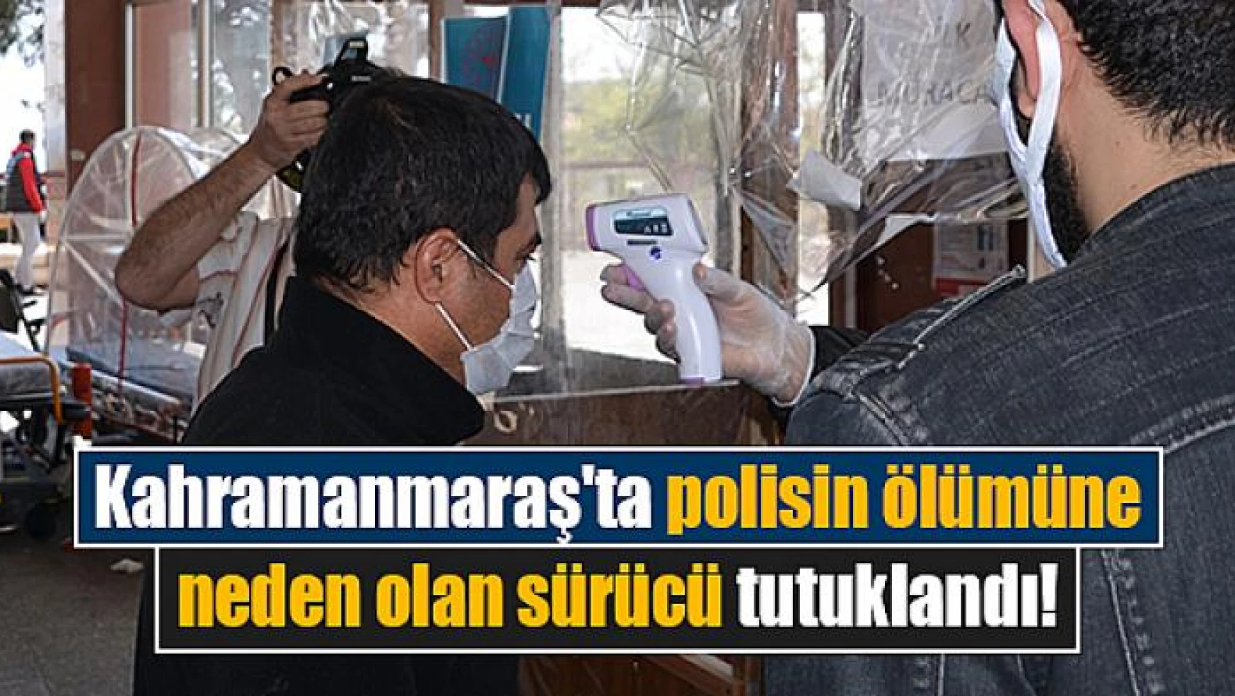 Kahramanmaraş'ta polisin ölümüne neden olan sürücü tutuklandı!