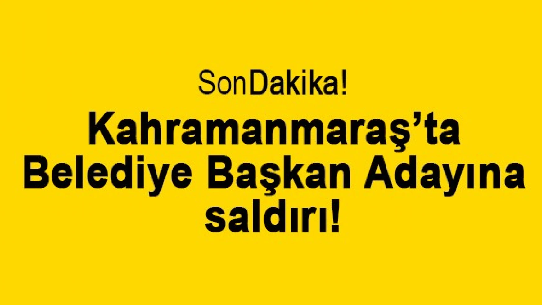 Kahramanmaraş'ta Belediye Başkan adayına saldırı!