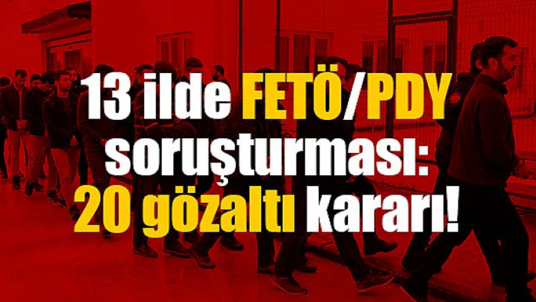 13 ilde FETÖ/PDY soruşturması: 20 gözaltı kararı!