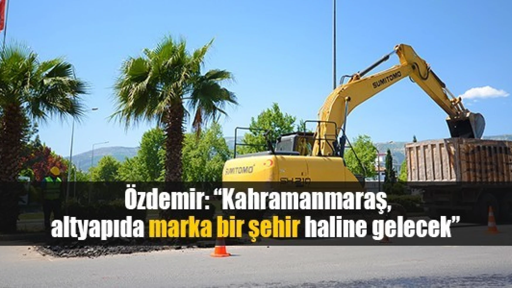  Özdemir: 'Kahramanmaraş, altyapıda marka bir şehir haline gelecek'
