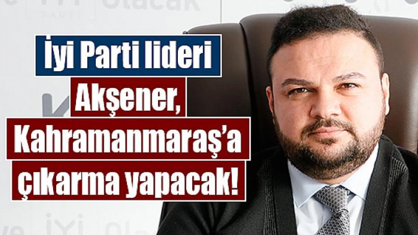 İyi Parti lideri Akşener, Kahramanmaraş'a çıkarma yapacak!