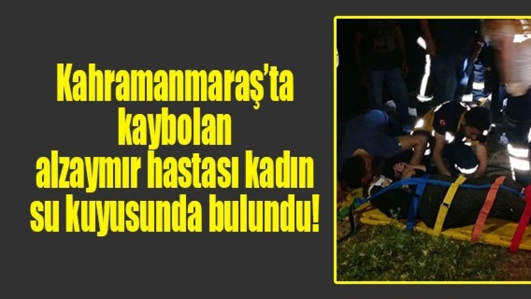 Kahramanmaraş'ta kaybolan alzaymır hastası kadın su kuyusunda bulundu!