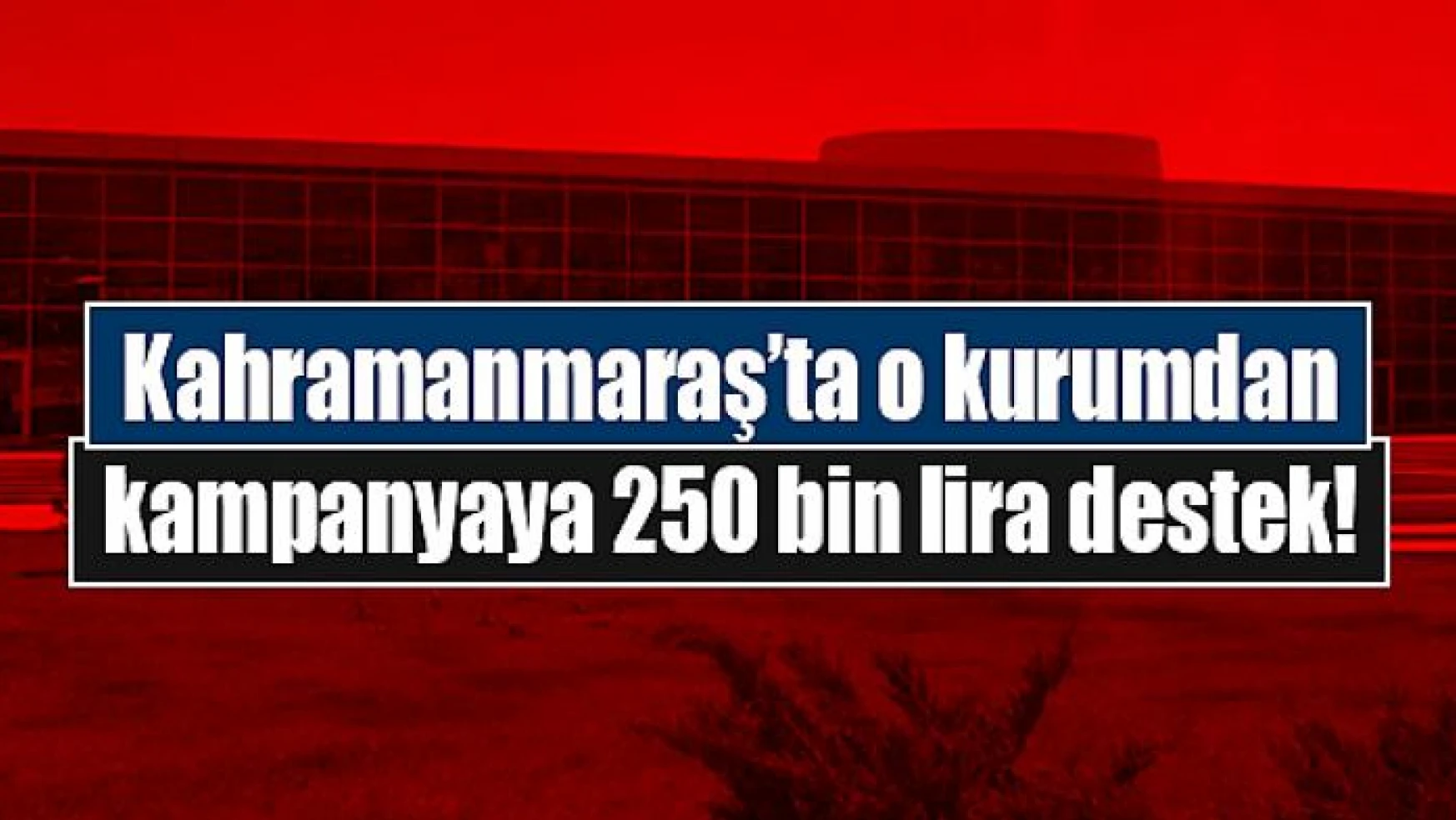 Kahramanmaraş'ta o kurum kampanyaya 250 bin lira destek!