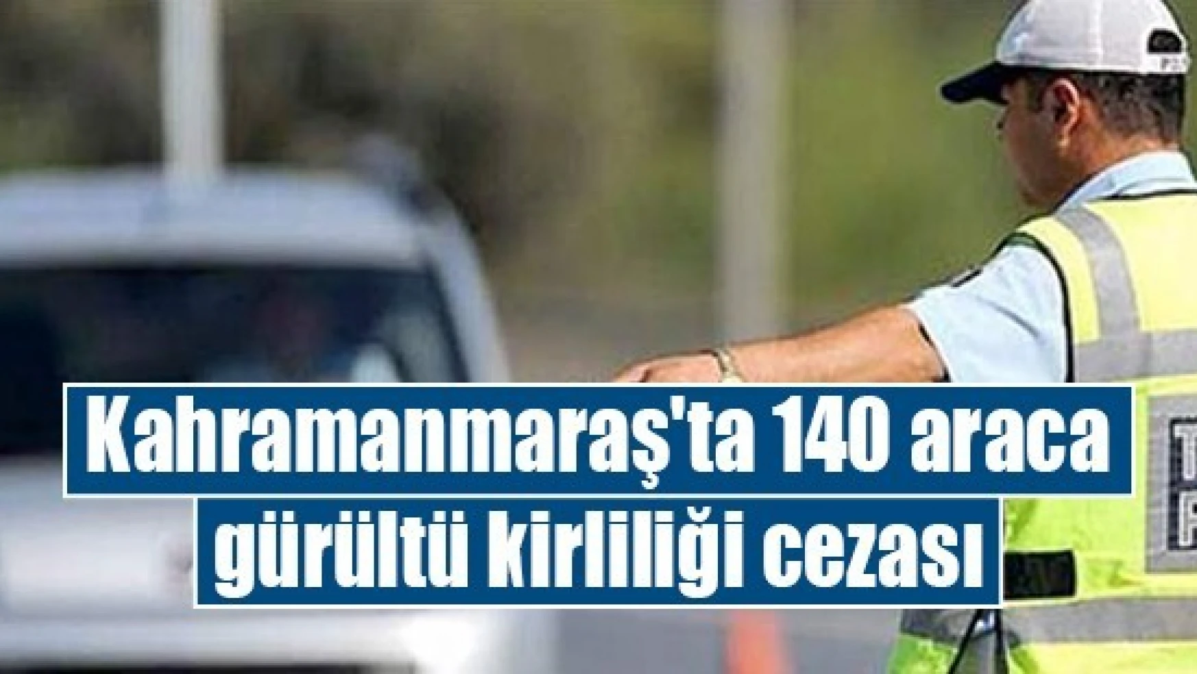 Kahramanmaraş'ta 140 araca gürültü kirliliği cezası