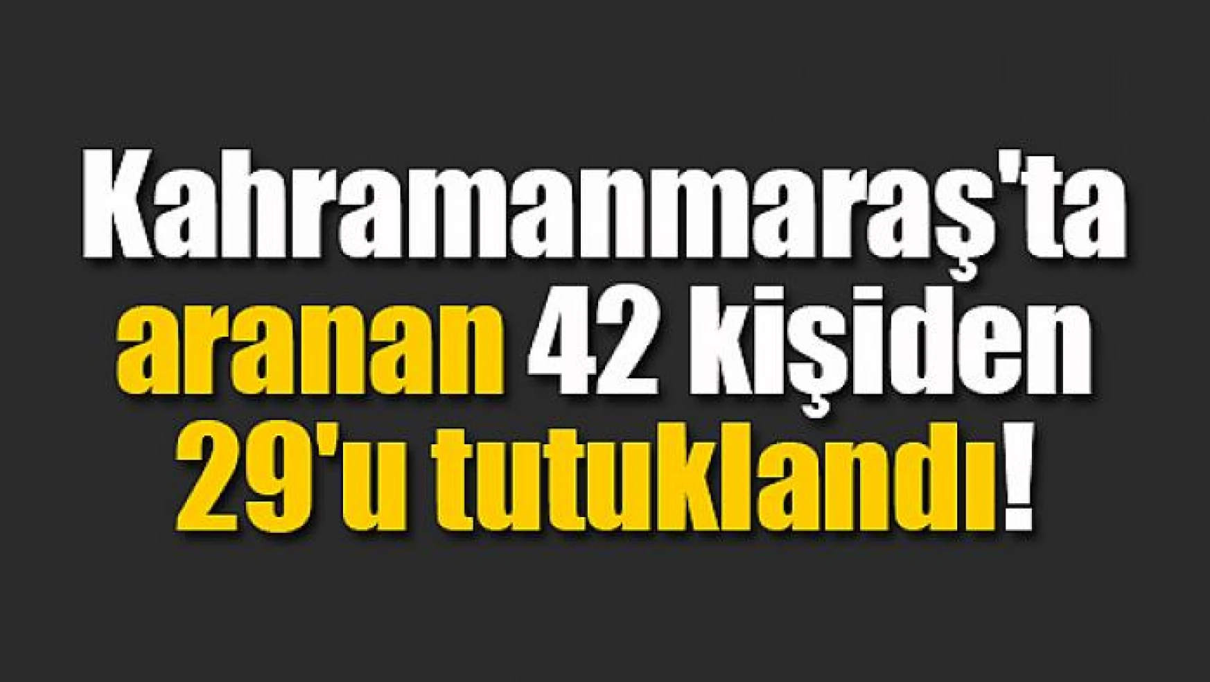 Kahramanmaraş'ta aranan 42 kişiden 29'u tutuklandı