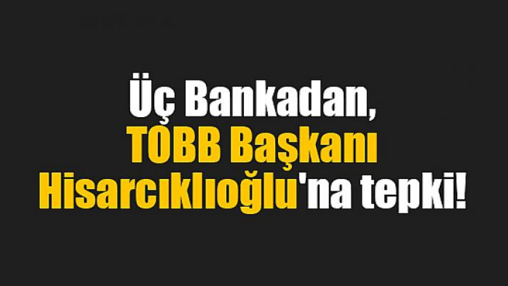 Üç Bankadan, TOBB Başkanı Hisarcıklıoğlu'na tepki!