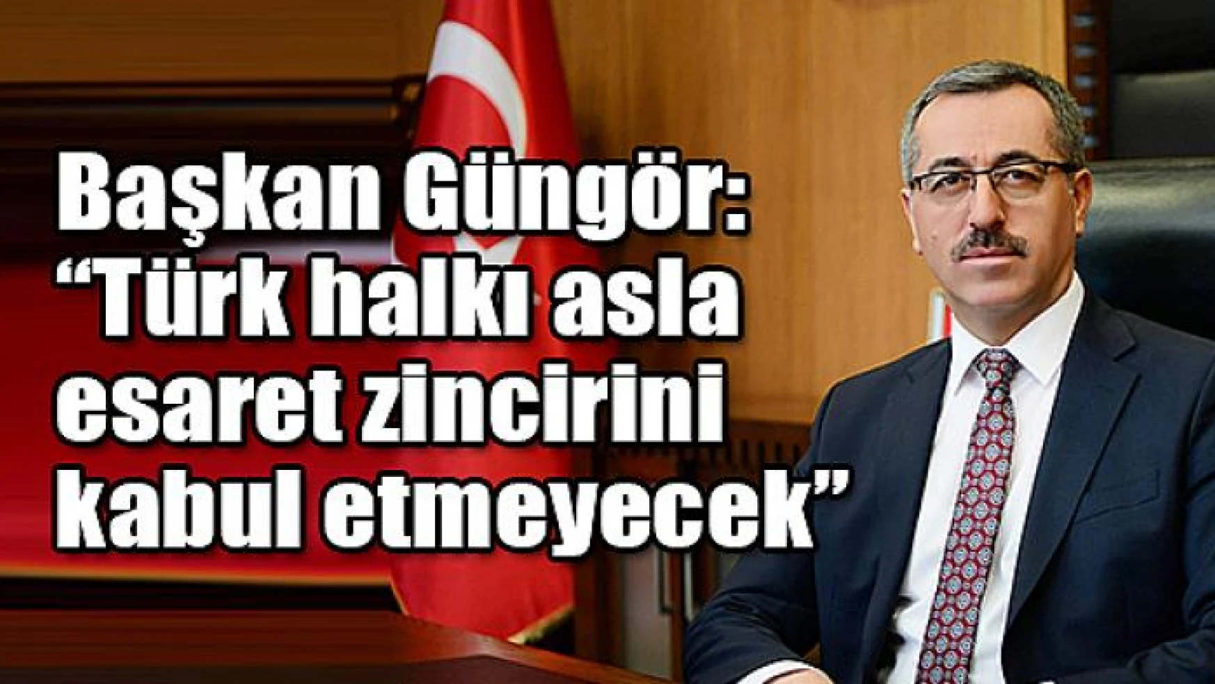 Başkan Güngör: 'Türk halkı asla esaret zincirini kabul etmeyecek'