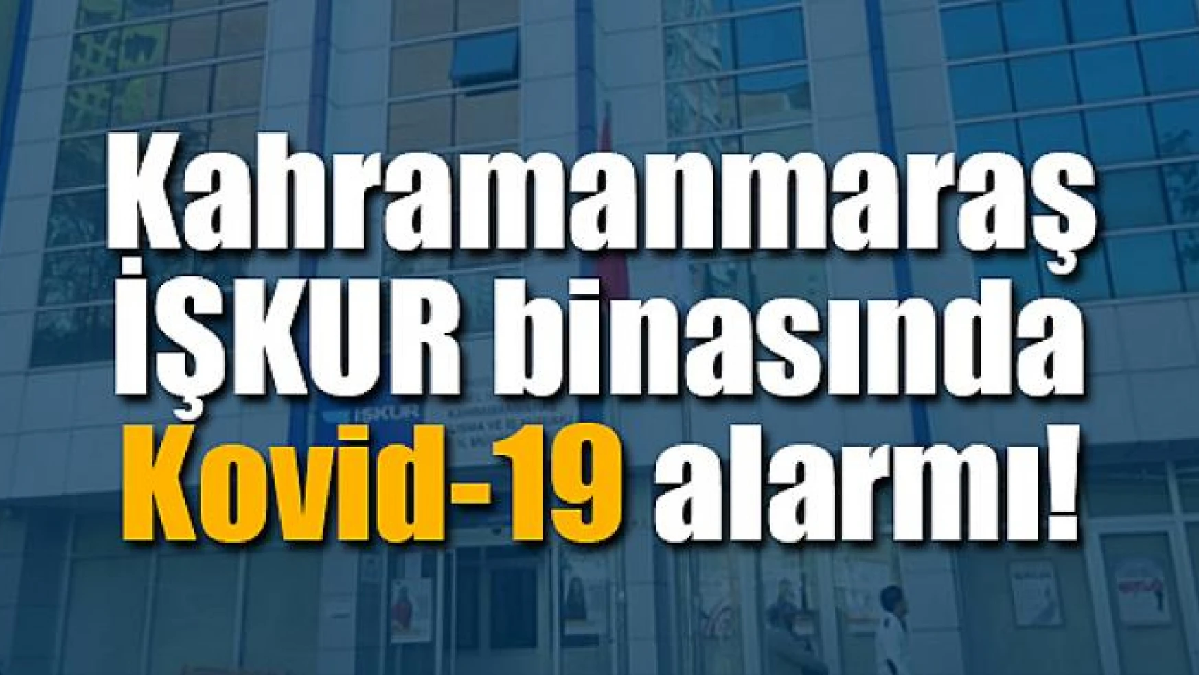 Kahramanmaraş İŞKUR binasında Kovid-19 alarmı