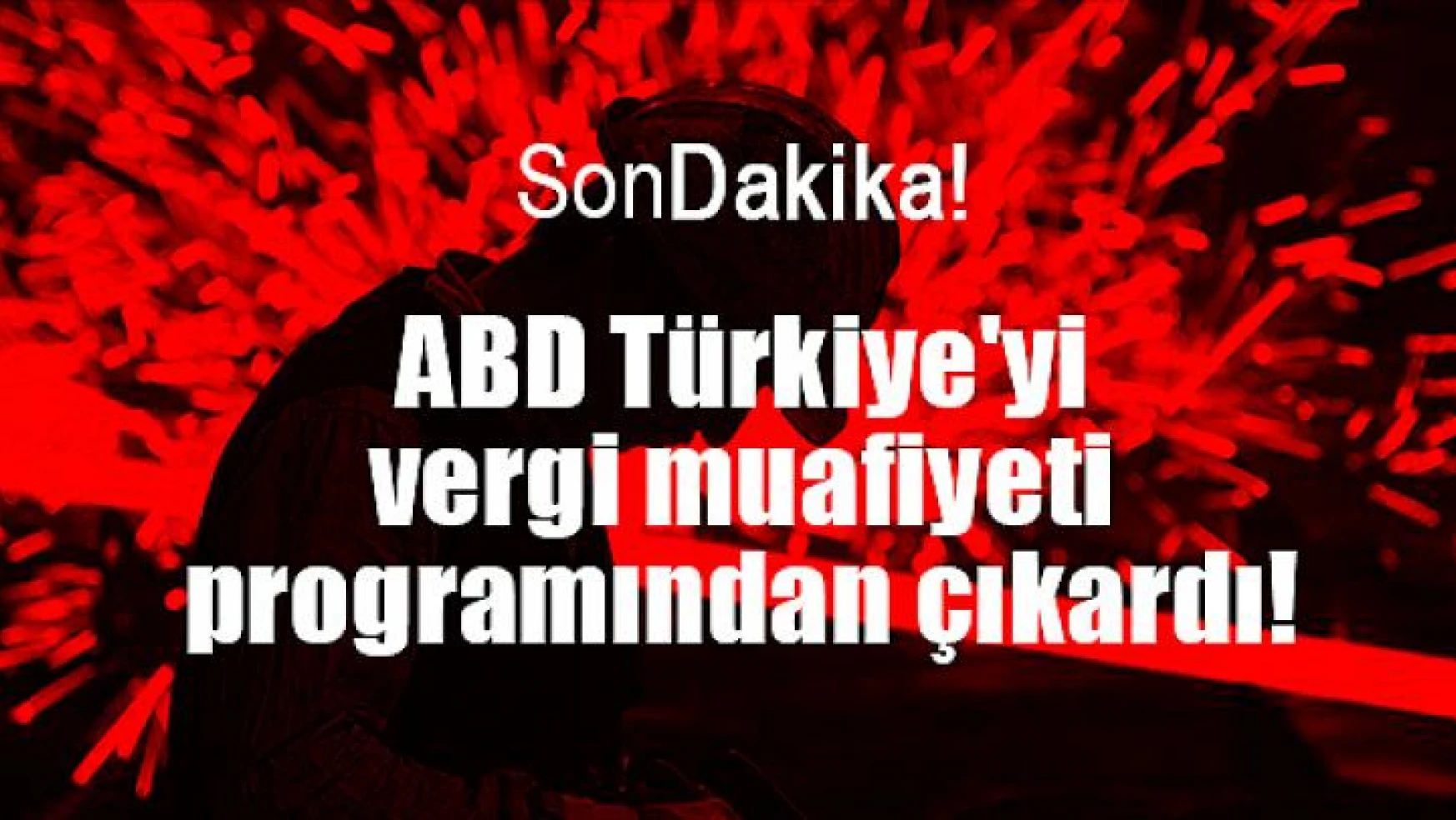 ABD Türkiye'yi vergi muafiyeti programından çıkardı!