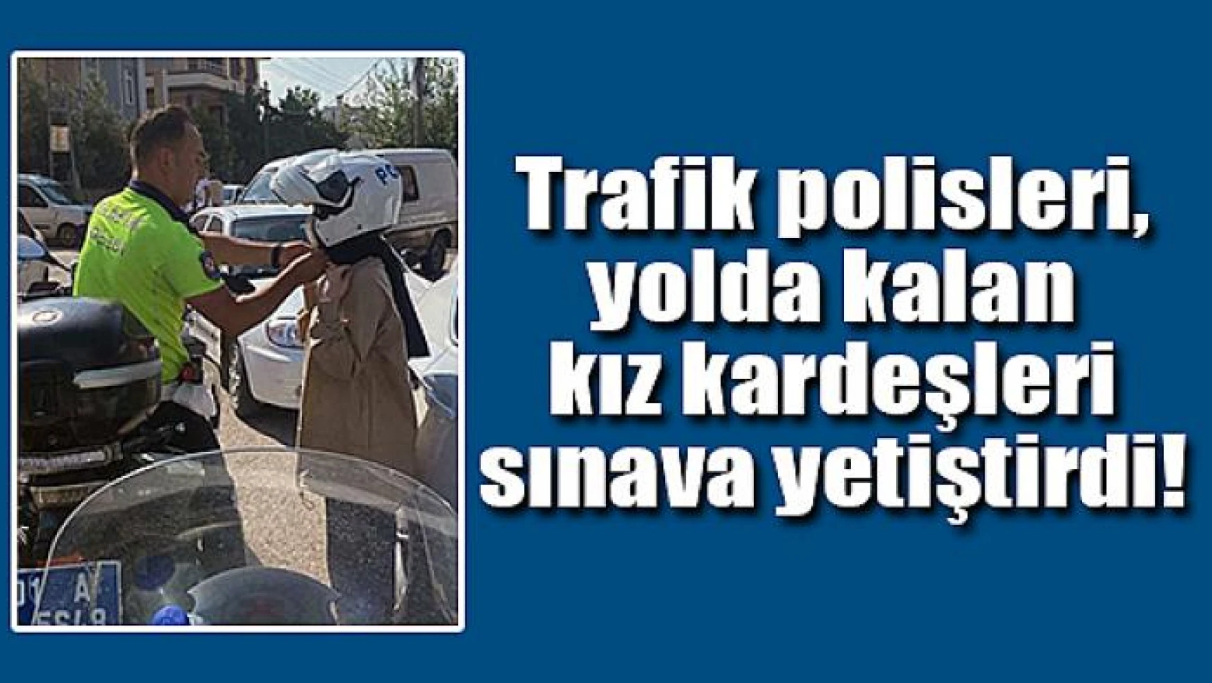 Trafik polisleri, yolda kalan kız kardeşleri sınava yetiştirdi