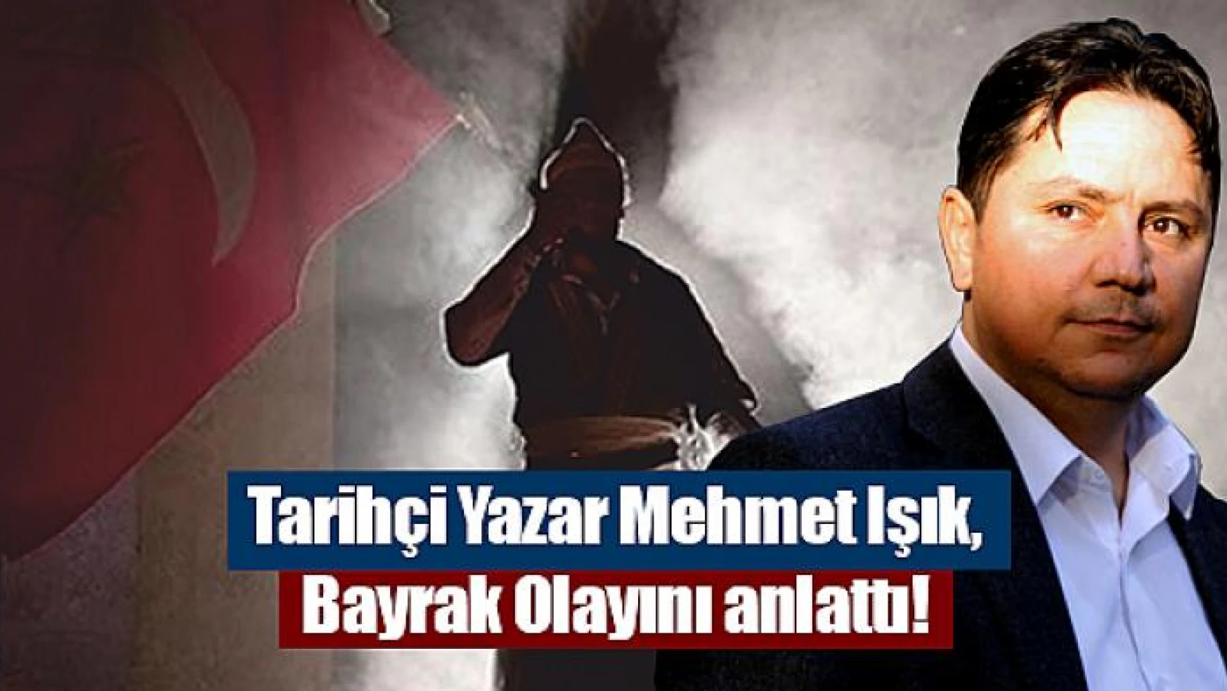 Tarihçi Yazar Mehmet Işık, Bayrak Olayını anlattı!