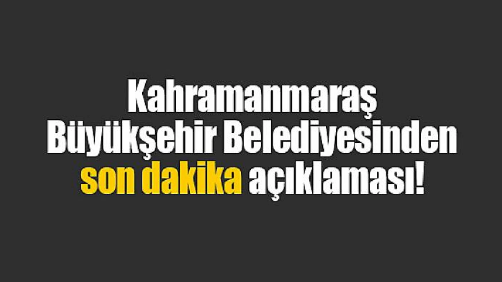 Kahramanmaraş Büyükşehir Belediyesinden son dakika açıklaması!