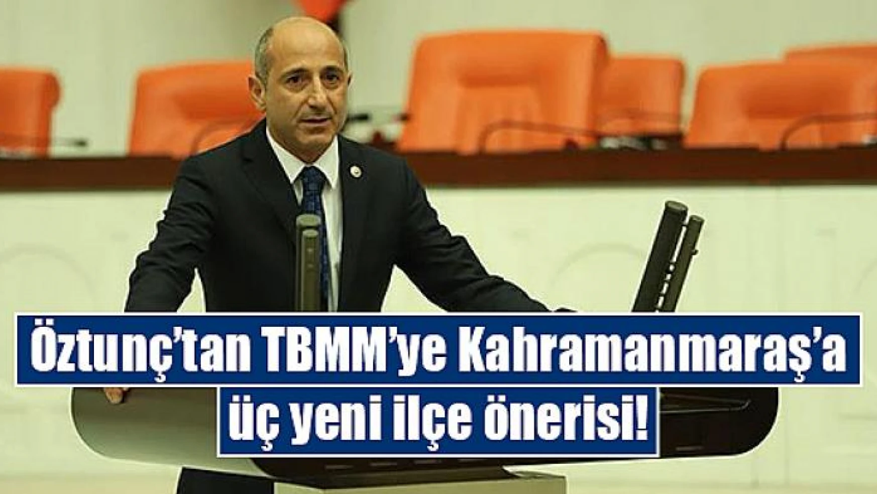 Öztunç'tan TBMM'ye Kahramanmaraş'a üç yeni ilçe önerisi