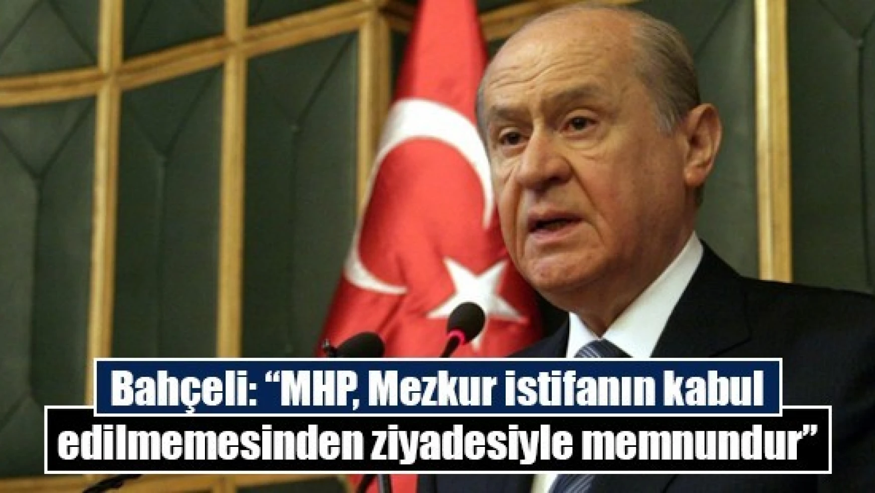 Bahçeli: 'MHP, Mezkur istifanın kabul edilmemesinden ziyadesiyle memnundur'