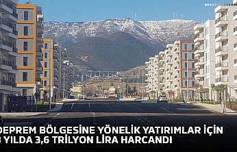 Deprem bölgesine yönelik yatırımlar için 3 yılda 3,6 trilyon lira harcandı