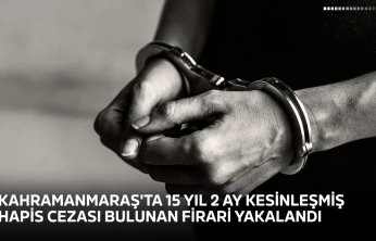 Kahramanmaraş'ta 15 yıl 2 ay kesinleşmiş hapis cezası bulunan firari yakalandı