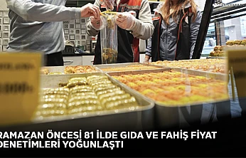 Ramazan öncesi 81 ilde gıda ve fahiş fiyat denetimleri yoğunlaştı