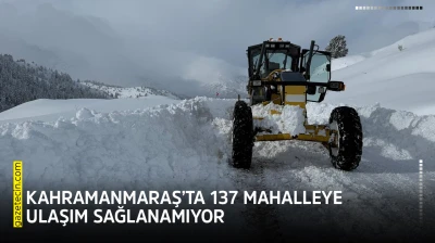 Kahramanmaraş'ta 137 mahalleye ulaşım sağlanamıyor