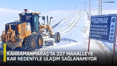 Kahramanmaraş'ta 227 mahalleye kar nedeniyle ulaşım sağlanamıyor
