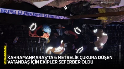 Kahramanmaraş'ta 6 metrelik çukura düşen vatandaş için ekipler seferber oldu