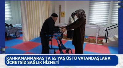 Kahramanmaraş'ta 65 yaş üstü vatandaşlara ücretsiz sağlık hizmeti