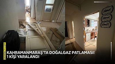 Kahramanmaraş'ta doğalgaz patlaması! 1 kişi yaralandı