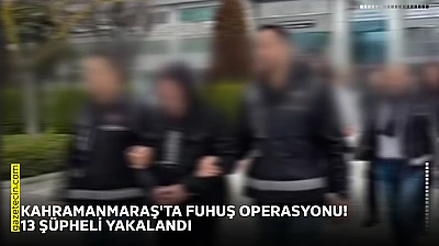 Kahramanmaraş'ta fuhuş operasyonu! 13 şüpheli yakalandı