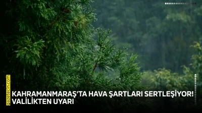 Kahramanmaraş'ta hava şartları sertleşiyor! Valilikten uyarı