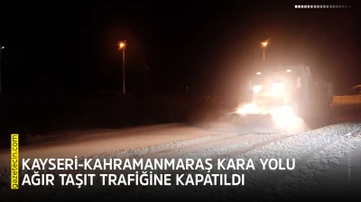 Kayseri-Kahramanmaraş kara yolu ağır taşıt trafiğine kapatıldı