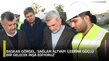 Başkan Görgel, 'Sağlam altyapı üzerine güçlü bir gelecek inşa ediyoruz'