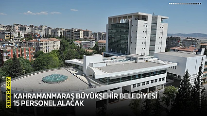 Kahramanmaraş Büyükşehir Belediyesi 15 personel alacak