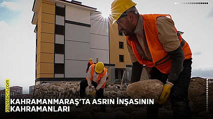Kahramanmaraş'ta asrın inşasının kahramanları