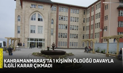 Kahramanmaraş'ta 1 kişinin öldüğü davayla ilgili karar çıkmadı